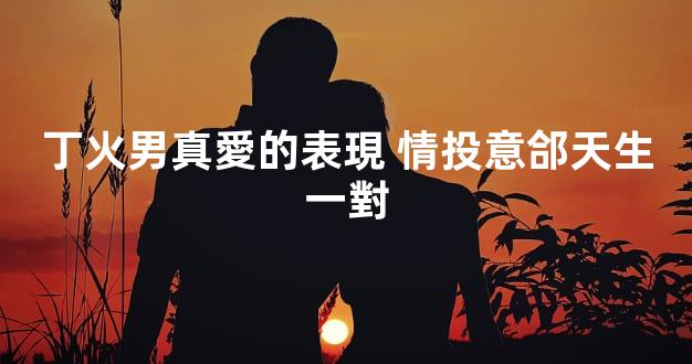 丁火男真愛的表現 情投意郃天生一對